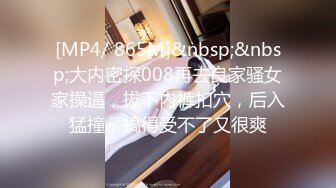 [MP4/ 865M]&nbsp;&nbsp;大内密探008再去良家骚女家操逼，拔下内裤扣穴，后入猛撞，搞得受不了又很爽