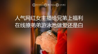 人气网红女主播给兄第上福利在线撩弟弟游泳池做爱还是白虎