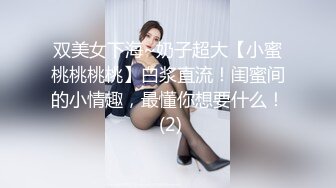 双美女下海~奶子超大【小蜜桃桃桃桃】白浆直流！闺蜜间的小情趣，最懂你想要什么！ (2)