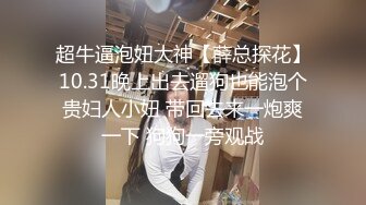 超牛逼泡妞大神【薛总探花】10.31晚上出去遛狗也能泡个贵妇人小妞 带回去来一炮爽一下 狗狗一旁观战