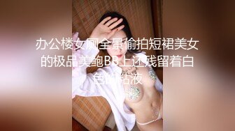 办公楼女厕全景偷拍短裙美女的极品美鲍BB上还残留着白色的粘液