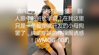 清纯的小学妹才是最爱❤️别人眼中的班长学霸？在我这里只是一条被彻底开发的小母狗罢了，纯欲学妹的体操服诱惑！[WMOG-008]