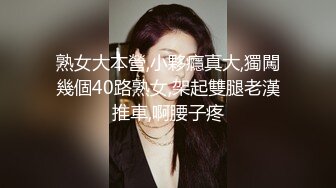 熟女大本營,小夥癮真大,獨闖幾個40路熟女,架起雙腿老漢推車,啊腰子疼