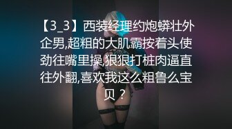 【3_3】西装经理约炮蟒壮外企男,超粗的大肌霸按着头使劲往嘴里操,狠狠打桩肉逼直往外翻,喜欢我这么粗鲁么宝贝？