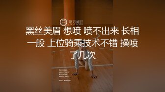 黑丝美眉 想喷 喷不出来 长相一般 上位骑乘技术不错 操喷了几次