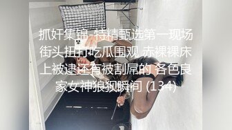 抓奸集锦-特精甄选第一现场街头扭打吃瓜围观 赤裸裸床上被逮还有被割屌的 各色良家女神狼狈瞬间 (134)