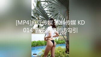 [MP4]麻豆传媒 蝌蚪传媒 KD014 妻子闺蜜到访勾引