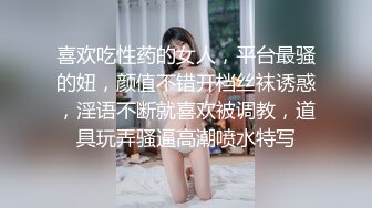 喜欢吃性药的女人，平台最骚的妞，颜值不错开档丝袜诱惑，淫语不断就喜欢被调教，道具玩弄骚逼高潮喷水特写