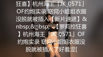 狂喜】杭州海王「JK_0571」OF约炮实录 窈窕小姐姐衣服没脱就被插入【新片速遞】&nbsp;&nbsp;✨【萝莉控狂喜】杭州海王「JK_0571」OF约炮实录 窈窕小姐姐衣服没脱就被插入了好羞涩[