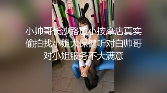 小帅哥长沙路边小按摩店真实偷拍找小姐大保健听对白帅哥对小姐服务不大满意