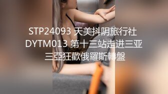 STP34226 气质尤物极品小女友，外表文静很反差，自己扣下玩跳蛋，舔屌口活不错，喜欢被舔逼，水嫩多汁