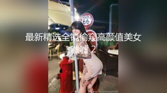 最新精选全镜偷窥高颜值美女嘘嘘 2