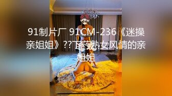 91制片厂 91CM-236《迷操亲姐姐》??下药熟女风情的亲姐姐