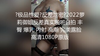 ?极品性爱?反差泄密?2022萝莉御姐反差真实啪啪自拍 丰臀 爆乳 内射 高潮 完美露脸 高清1080P原版