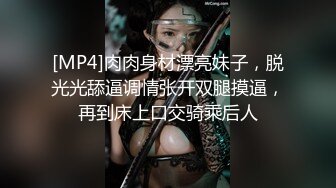 [MP4]肉肉身材漂亮妹子，脱光光舔逼调情张开双腿摸逼，再到床上口交骑乘后人