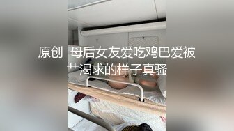 原创  母后女友爱吃鸡巴爱被艹渴求的样子真骚