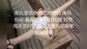 黑丝漂亮伪娘吃鸡啪啪 疼吗 你动 羞羞的表情好妩媚 好想每天无时无刻逼里塞鸡吧嘴里含满精液