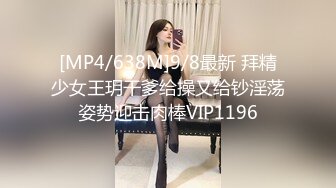 [MP4/638M]9/8最新 拜精少女王玥干爹给操又给钞淫荡姿势迎击肉棒VIP1196