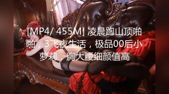 [MP4/ 455M] 凌晨跑山顶啪啪，3飞夜生活，极品00后小萝莉，胸大腰细颜值高