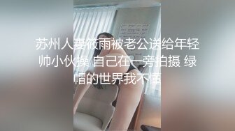 苏州人妻筱雨被老公送给年轻帅小伙操 自己在一旁拍摄 绿帽的世界我不懂