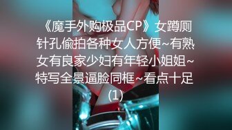 《魔手外购极品CP》女蹲厕针孔偸拍各种女人方便~有熟女有良家少妇有年轻小姐姐~特写全景逼脸同框~看点十足 (1)