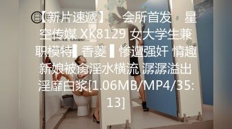 【新片速遞】 ✿会所首发✿ 星空传媒 XK8129 女大学生兼职模特▌香菱 ▌惨遭强奸 情趣新娘被肏淫水横流 潺潺溢出淫靡白浆[1.06MB/MP4/35:13]