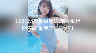 168CM美腿极品妹,前戏很足掰穴舔逼,完美肥臀爆插