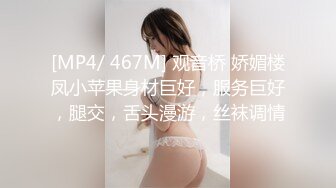 [MP4/ 467M] 观音桥 娇媚楼凤小苹果身材巨好，服务巨好，腿交，舌头漫游，丝袜调情