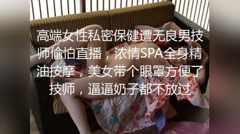 高端女性私密保健遭无良男技师偷怕直播，浓情SPA全身精油按摩，美女带个眼罩方便了技师，逼逼奶子都不放过