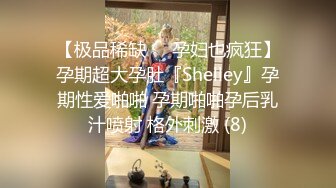 【极品稀缺❤️孕妇也疯狂】孕期超大孕肚『Shelley』孕期性爱啪啪 孕期啪啪孕后乳汁喷射 格外刺激 (8)