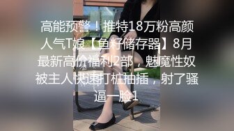 高能预警！推特18万粉高颜人气T娘【鱼籽储存器】8月最新高价福利2部，魅魔性奴被主人快速打桩抽插，射了骚逼一脸1