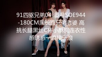 91四驱兄弟04-番号SOE944-180CM黑长直兄弟老婆 高挑长腿黑丝C杯小酥胸连衣性感诱惑一浪接一浪