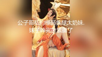 公子哥私約極品長腿大奶妹.妹子幹完後累攤了