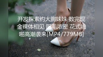 开发探索约大胸妹妹 数完现金裸体相见 阴毛浓密 花式啪啪高潮袭来[MP4/779MB]