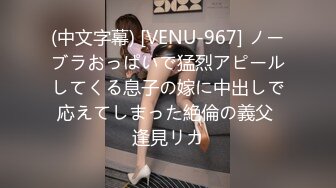 (中文字幕) [VENU-967] ノーブラおっぱいで猛烈アピールしてくる息子の嫁に中出しで応えてしまった絶倫の義父 逢見リカ