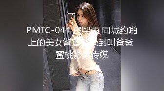 PMTC-044 白熙雨 同城约啪上的美女警官被操到叫爸爸 蜜桃影像传媒