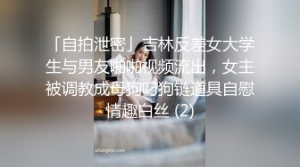 「自拍泄密」吉林反差女大学生与男友啪啪视频流出，女主被调教成母狗叼狗链道具自慰情趣白丝 (2)