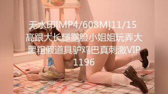 无水印[MP4/608M]11/15 高跟大长腿露脸小姐姐玩弄大黑粗假道具驴鸡巴真刺激VIP1196