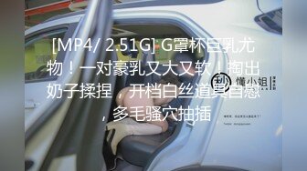 [MP4/ 2.51G] G罩杯巨乳尤物！一对豪乳又大又软！掏出奶子揉捏，开档白丝道具自慰，多毛骚穴抽插