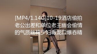 [MP4/1.14G]10-19酒店偷拍老公出差和单位老王幽会偷情的气质丝袜少妇毒龙口爆吞精