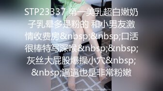 STP23337 第一美乳超白嫩奶子乳晕多是粉的 和小男友激情收费房&nbsp;&nbsp;口活很棒特写深喉&nbsp;&nbsp;灰丝大屁股爆操小穴&nbsp;&nbsp;逼逼也是非常粉嫩