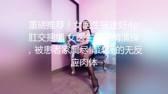 重磅推荐！女医生被迷奸4p肛交捆绑 女医生的悲情演绎，被患者家属尽情蹂躏的无反应肉体