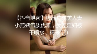 【抖音泄密】极品广东美人妻小燕姨气质优雅，反差淫妇被干喷水，精采 (1)