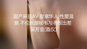 国产麻豆AV 皇家华人 性爱温泉 不伦长腿秘书与老板出差 吴芳宜(嘉仪)