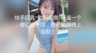 快手巨乳 ·欧阳娜娜· 骚逼一个，老公在干活，自己躺睡椅上自慰！