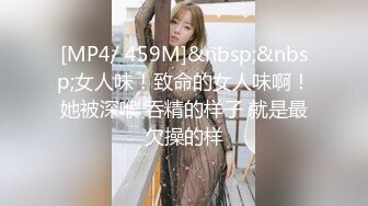 [MP4/ 459M]&nbsp;&nbsp;女人味！致命的女人味啊！她被深喉 吞精的样子 就是最欠操的样