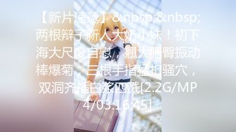 【新片速遞】&nbsp;&nbsp;两根辩子新人大奶小妹！初下海大尺度自慰，翘大肥臀振动棒爆菊，三根手指猛扣骚穴，双洞齐插白浆四溅[2.2G/MP4/03:16:45]