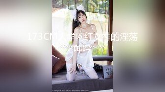 173CM大学网红女神的淫荡呻吟