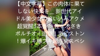 【中文字幕】この肉体に果てしない快楽を__ 新世代アイドル美少女の追い込みアクメ超覚醒3本番！ 佐々木さき ポルチオ！追撃！激ピストン！爆イキ爆フキ超连発スペシャル！