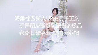 海角社区新人UP主奶子正义❤️玩弄朋友那爆乳肥臀的极品老婆,口爆吞精,实拍无剪辑